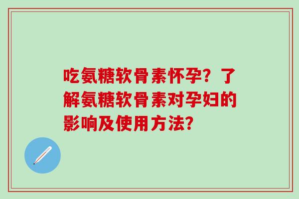 吃氨糖软骨素怀孕？了解氨糖软骨素对孕妇的影响及使用方法？