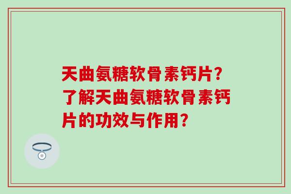 天曲氨糖软骨素钙片？了解天曲氨糖软骨素钙片的功效与作用？