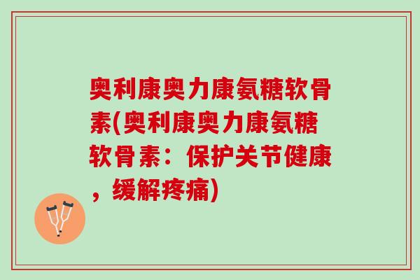 奥利康奥力康氨糖软骨素(奥利康奥力康氨糖软骨素：保护关节健康，缓解疼痛)