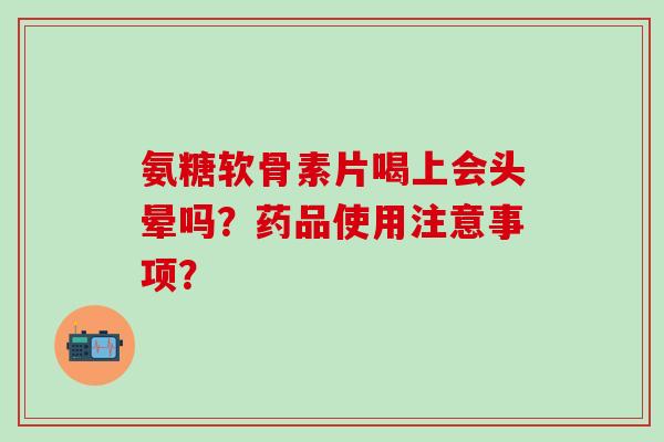 氨糖软骨素片喝上会头晕吗？药品使用注意事项？