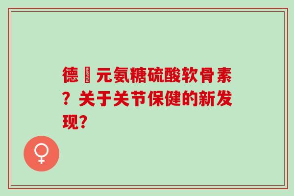 德蓇元氨糖硫酸软骨素？关于关节保健的新发现？
