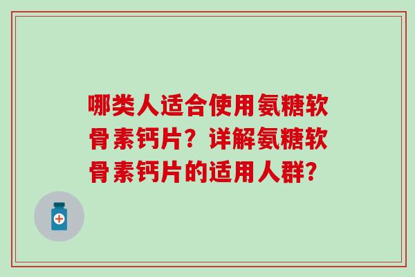 哪类人适合使用氨糖软骨素钙片？详解氨糖软骨素钙片的适用人群？