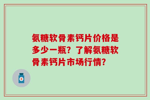 氨糖软骨素钙片价格是多少一瓶？了解氨糖软骨素钙片市场行情？
