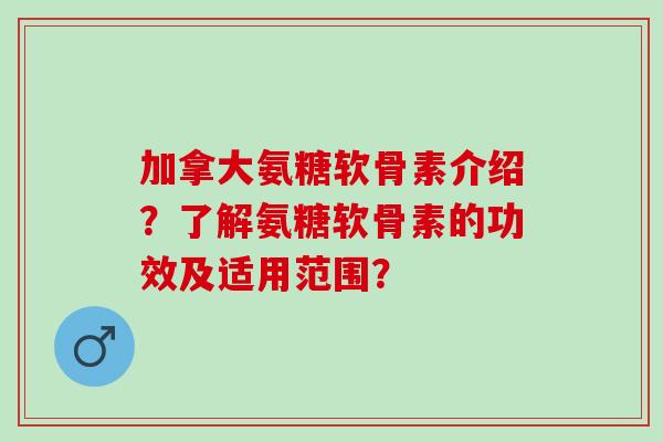 加拿大氨糖软骨素介绍？了解氨糖软骨素的功效及适用范围？