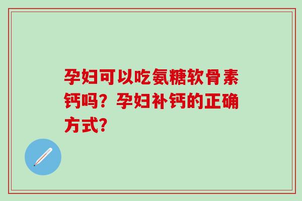 孕妇可以吃氨糖软骨素钙吗？孕妇补钙的正确方式？