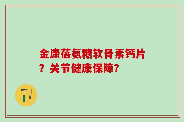 金康蓓氨糖软骨素钙片？关节健康保障？