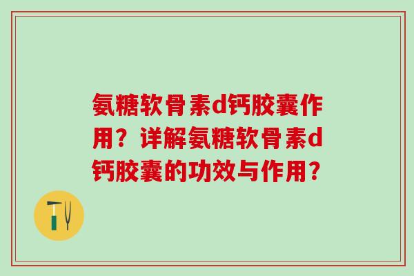 氨糖软骨素d钙胶囊作用？详解氨糖软骨素d钙胶囊的功效与作用？