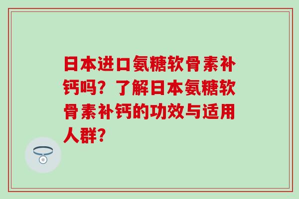 日本进口氨糖软骨素补钙吗？了解日本氨糖软骨素补钙的功效与适用人群？