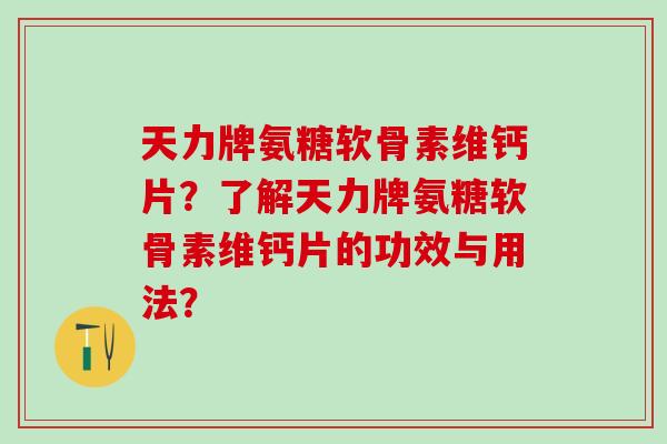 天力牌氨糖软骨素维钙片？了解天力牌氨糖软骨素维钙片的功效与用法？