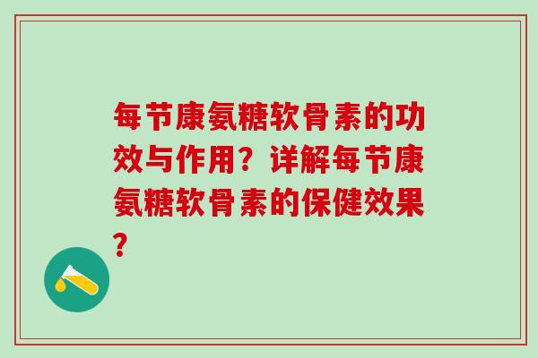 每节康氨糖软骨素的功效与作用?详解每节康氨糖软骨素的保健效果? 每节康氨糖软骨素的功效与作用?详解每节康氨糖软骨素的保健效果?