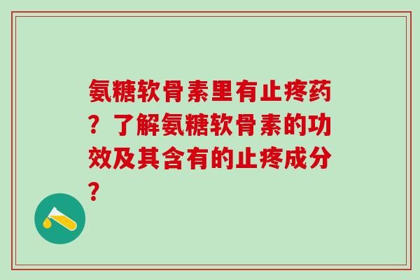 氨糖软骨素里有止疼药？了解氨糖软骨素的功效及其含有的止疼成分？