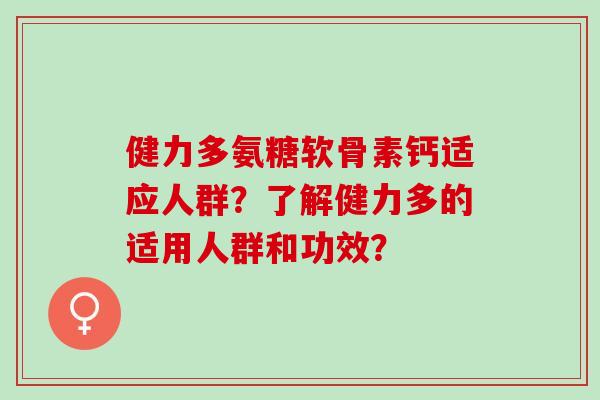 健力多氨糖软骨素钙适应人群？了解健力多的适用人群和功效？