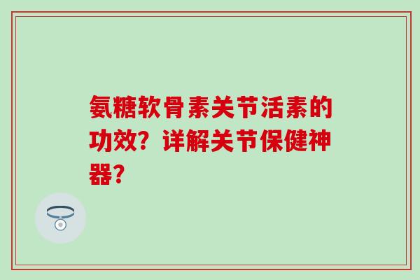 氨糖软骨素关节活素的功效？详解关节保健神器？