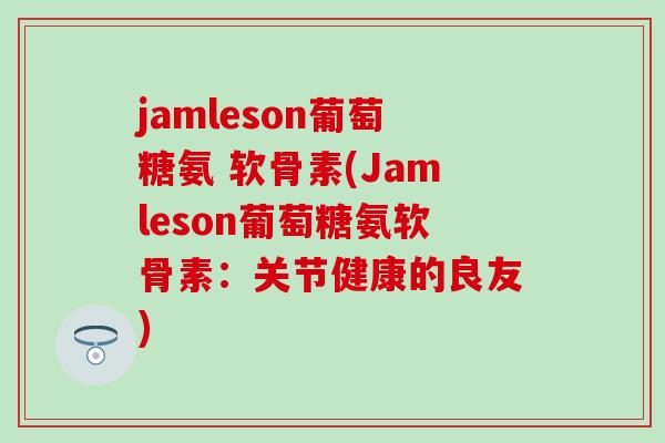jamleson葡萄糖氨 软骨素(Jamleson葡萄糖氨软骨素：关节健康的良友)