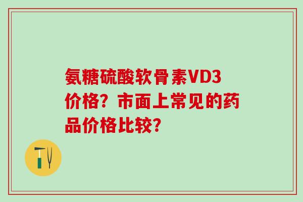 氨糖硫酸软骨素VD3价格？市面上常见的药品价格比较？