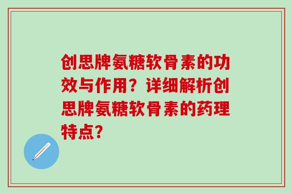 创思牌氨糖软骨素的功效与作用？详细解析创思牌氨糖软骨素的药理特点？
