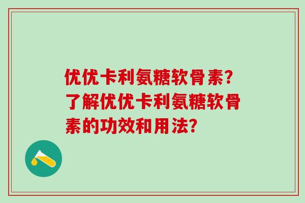 优优卡利氨糖软骨素？了解优优卡利氨糖软骨素的功效和用法？
