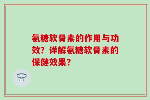 氨糖软骨素的作用与功效？详解氨糖软骨素的保健效果？