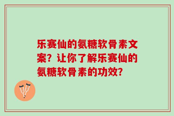 乐赛仙的氨糖软骨素文案？让你了解乐赛仙的氨糖软骨素的功效？