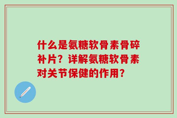 什么是氨糖软骨素骨碎补片？详解氨糖软骨素对关节保健的作用？