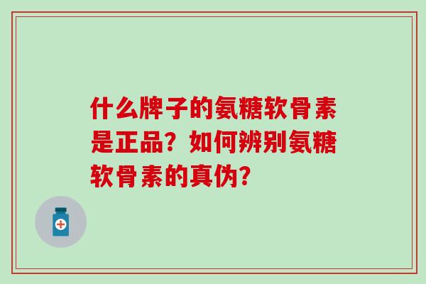 什么牌子的氨糖软骨素是正品？如何辨别氨糖软骨素的真伪？