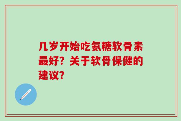几岁开始吃氨糖软骨素好?关于软骨保健的建议? 几岁开始吃氨糖软骨素好?关于软骨保健的建议?