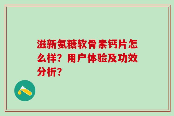 滋新氨糖软骨素钙片怎么样？用户体验及功效分析？