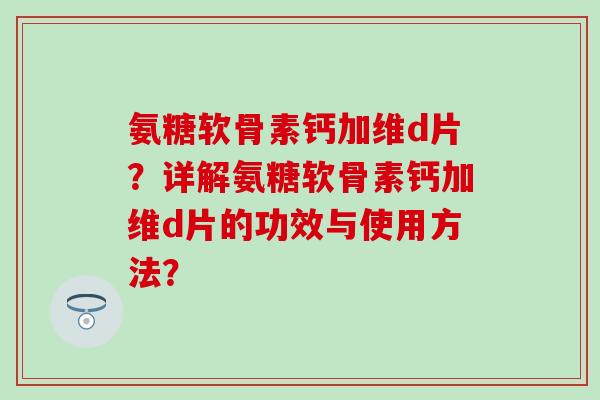 氨糖软骨素钙加维d片？详解氨糖软骨素钙加维d片的功效与使用方法？