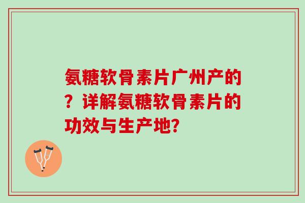 氨糖软骨素片广州产的？详解氨糖软骨素片的功效与生产地？