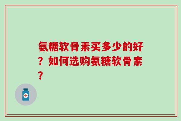 氨糖软骨素买多少的好？如何选购氨糖软骨素？