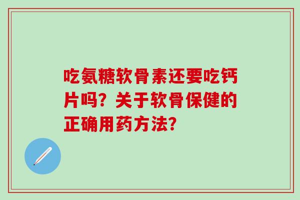 吃氨糖软骨素还要吃钙片吗？关于软骨保健的正确用药方法？
