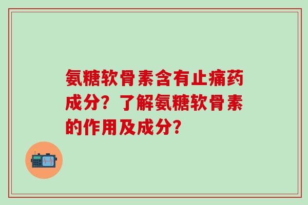 氨糖软骨素含有止痛药成分？了解氨糖软骨素的作用及成分？