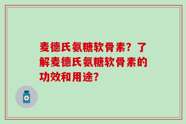 麦德氏氨糖软骨素？了解麦德氏氨糖软骨素的功效和用途？