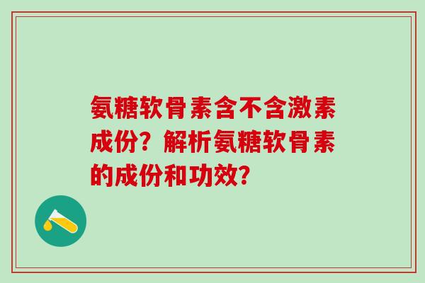 氨糖软骨素含不含激素成份？解析氨糖软骨素的成份和功效？