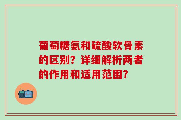 葡萄糖氨和硫酸软骨素的区别？详细解析两者的作用和适用范围？
