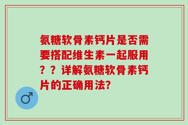 氨糖软骨素钙片是否需要搭配维生素一起服用？？详解氨糖软骨素钙片的正确用法？