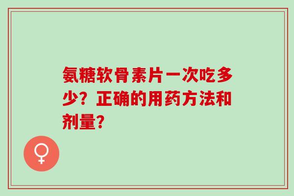 氨糖软骨素片一次吃多少？正确的用药方法和剂量？
