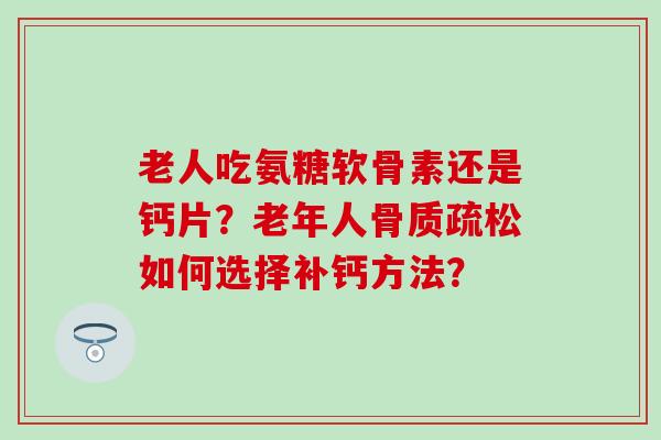 老人吃氨糖软骨素还是钙片？老年人骨质疏松如何选择补钙方法？