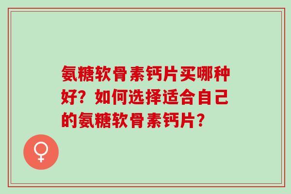 氨糖软骨素钙片买哪种好？如何选择适合自己的氨糖软骨素钙片？