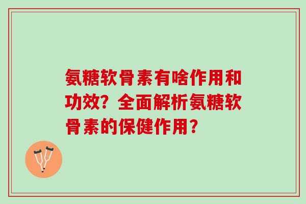 氨糖软骨素有啥作用和功效？全面解析氨糖软骨素的保健作用？