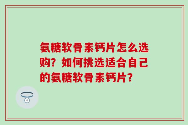 氨糖软骨素钙片怎么选购？如何挑选适合自己的氨糖软骨素钙片？