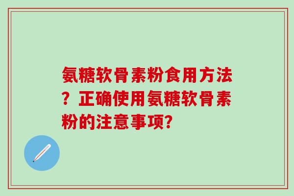 氨糖软骨素粉食用方法？正确使用氨糖软骨素粉的注意事项？