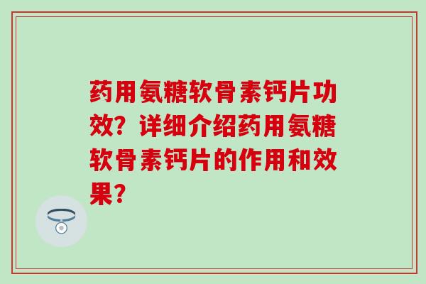 药用氨糖软骨素钙片功效？详细介绍药用氨糖软骨素钙片的作用和效果？