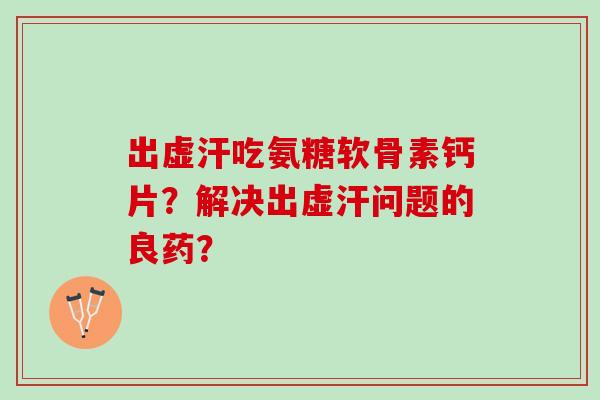 出虚汗吃氨糖软骨素钙片？解决出虚汗问题的良药？