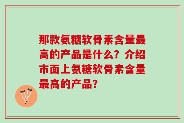 那款氨糖软骨素含量最高的产品是什么？介绍市面上氨糖软骨素含量最高的产品？