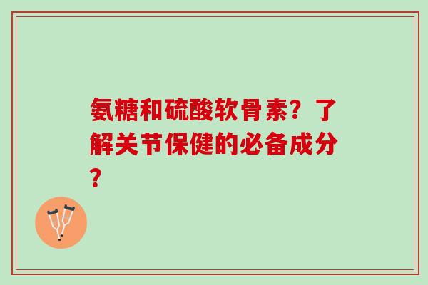 氨糖和硫酸软骨素?了解关节保健的必备成分? 氨糖和硫酸软骨素?了解关节保健的必备成分?