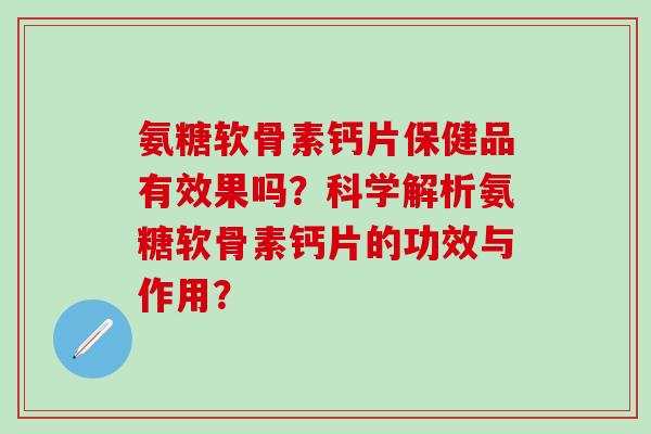 氨糖软骨素钙片保健品有效果吗？科学解析氨糖软骨素钙片的功效与作用？