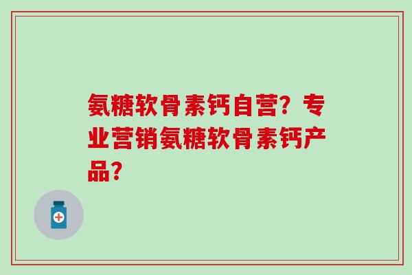 氨糖软骨素钙自营？专业营销氨糖软骨素钙产品？