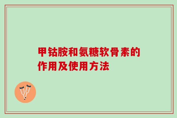 甲钴胺和氨糖软骨素的作用及使用方法
