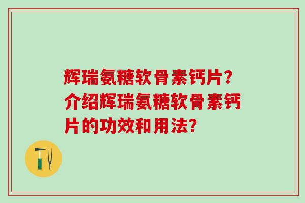 辉瑞氨糖软骨素钙片？介绍辉瑞氨糖软骨素钙片的功效和用法？